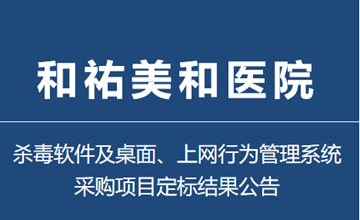 和祐美和医院项目部杀毒软件及桌面、上网行为管理系统采购项目定标结果公告